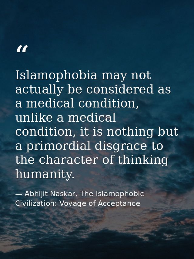 Islamophobia may not actually be considered as a medical condition, unlike a medical condition, it is nothing but a prim — Abhijit Naskar, The Islamophobic Civilization: Voyage of Acceptance