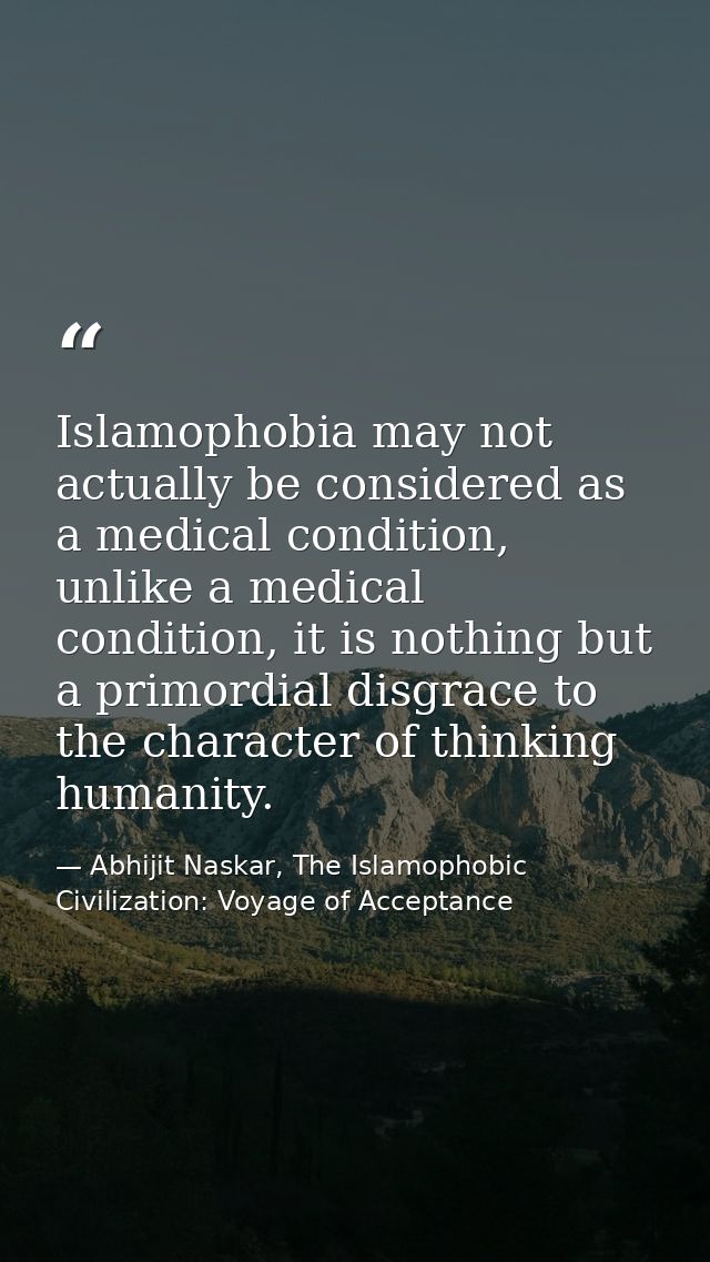 Islamophobia may not actually be considered as a medical condition, unlike a medical condition, it is nothing but a prim — Abhijit Naskar, The Islamophobic Civilization: Voyage of Acceptance