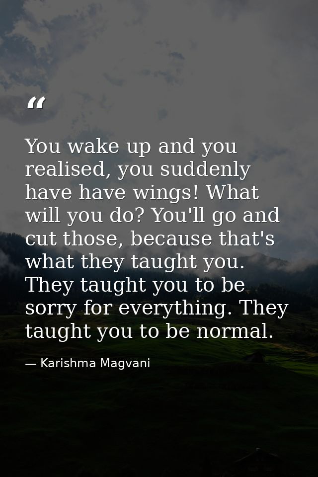 You wake up and you realised, you suddenly have have wings! What will you do? You'll go and cut those, because that's wh — Karishma Magvani