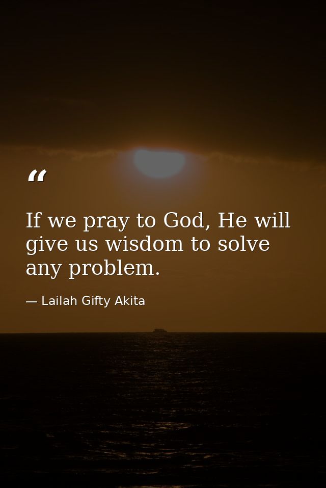 If we pray to God, He will give us wisdom to solve any problem. — Lailah Gifty Akita