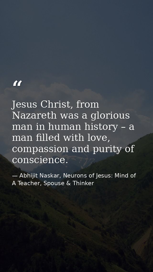 Jesus Christ, from Nazareth was a glorious man in human history – a man filled with love, compassion and purity of consc — Abhijit Naskar, Neurons of Jesus: Mind of A Teacher, Spouse & Thinker