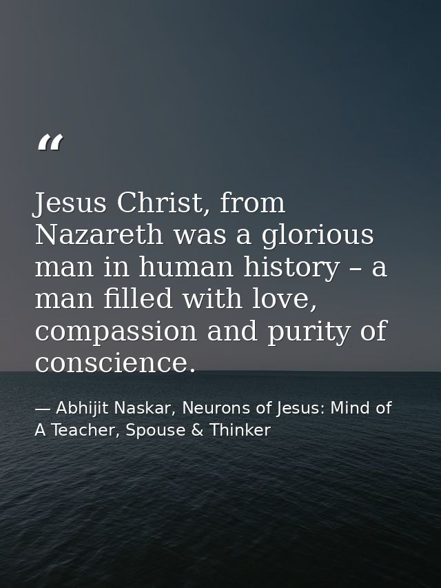 Jesus Christ, from Nazareth was a glorious man in human history – a man filled with love, compassion and purity of consc — Abhijit Naskar, Neurons of Jesus: Mind of A Teacher, Spouse & Thinker