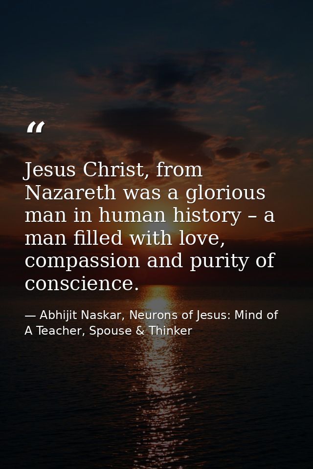 Jesus Christ, from Nazareth was a glorious man in human history – a man filled with love, compassion and purity of consc — Abhijit Naskar, Neurons of Jesus: Mind of A Teacher, Spouse & Thinker