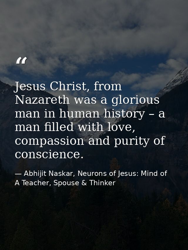 Jesus Christ, from Nazareth was a glorious man in human history – a man filled with love, compassion and purity of consc — Abhijit Naskar, Neurons of Jesus: Mind of A Teacher, Spouse & Thinker