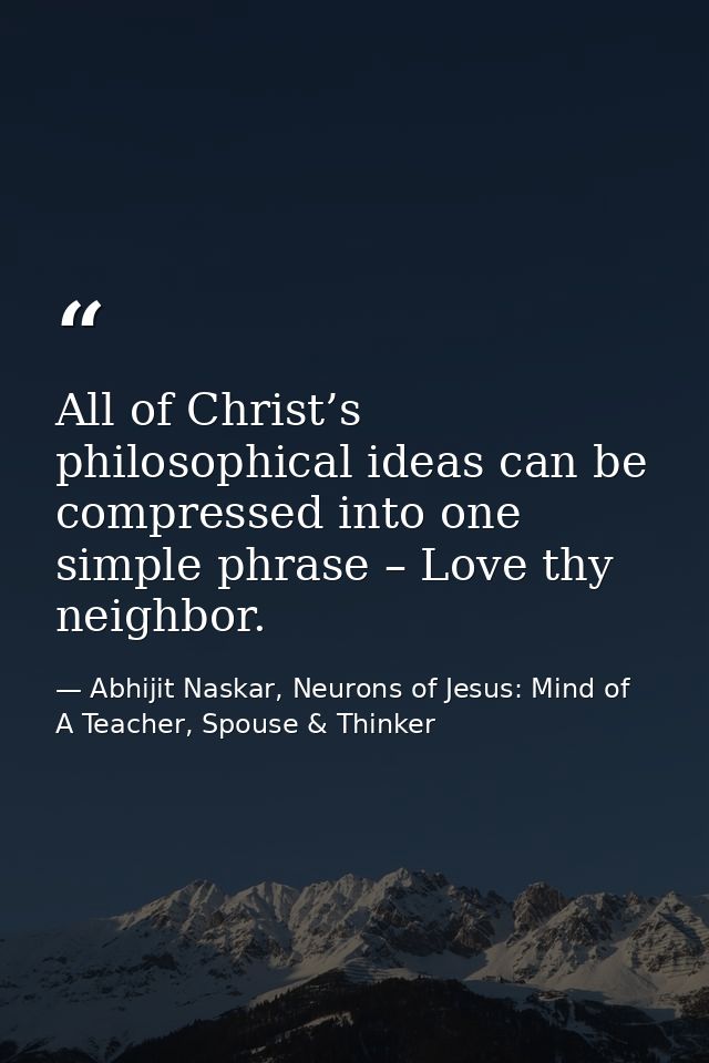 All of Christ’s philosophical ideas can be compressed into one simple phrase – Love thy neighbor. — Abhijit Naskar, Neurons of Jesus: Mind of A Teacher, Spouse & Thinker