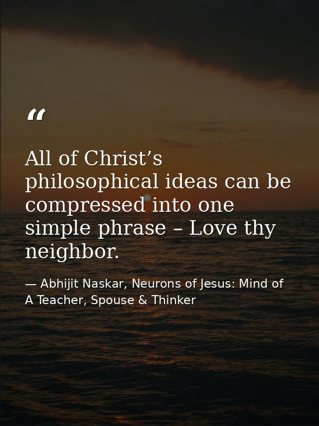 All of Christ’s philosophical ideas can be compressed into one simple phrase – Love thy neighbor. — Abhijit Naskar, Neurons of Jesus: Mind of A Teacher, Spouse & Thinker