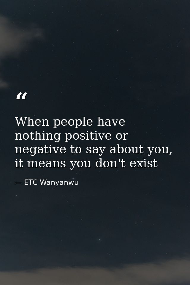 When people have nothing positive or negative to say about you, it means you don't exist — ETC Wanyanwu