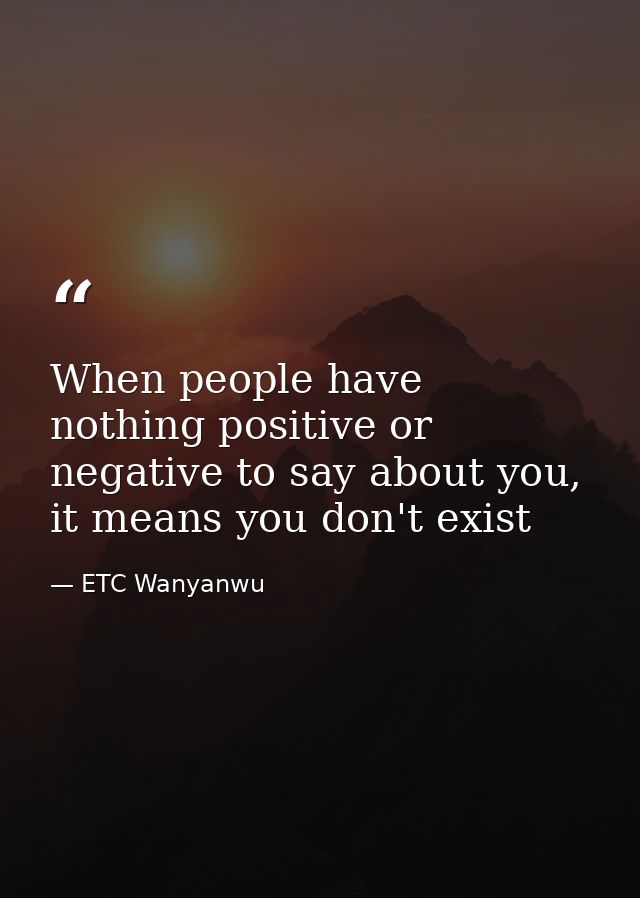 When people have nothing positive or negative to say about you, it means you don't exist — ETC Wanyanwu
