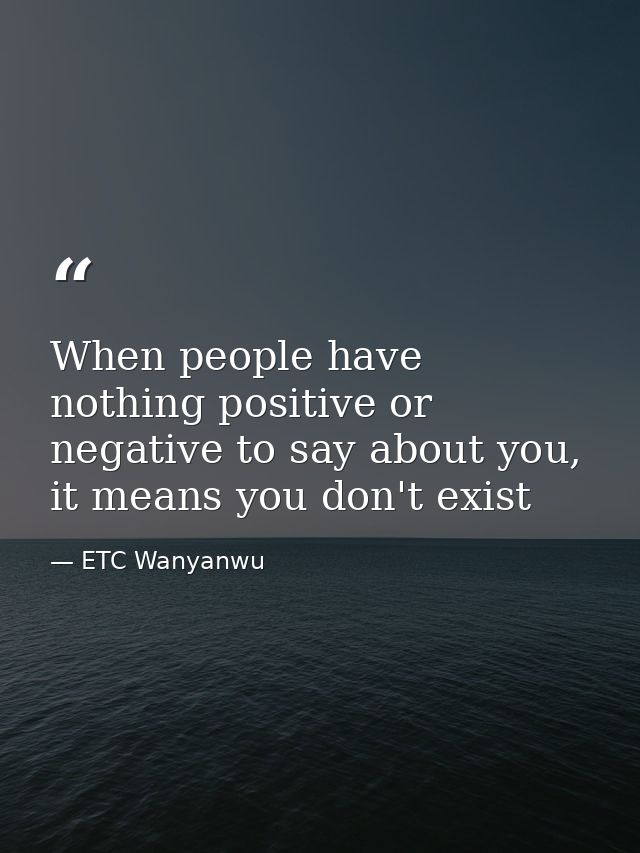 When people have nothing positive or negative to say about you, it means you don't exist — ETC Wanyanwu