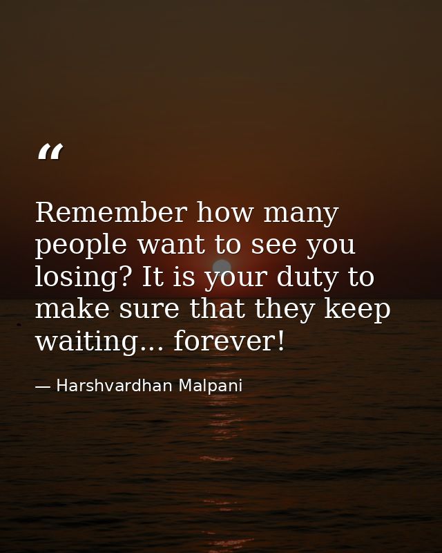 Remember how many people want to see you losing? It is your duty to make sure that they keep waiting... forever! — Harshvardhan Malpani