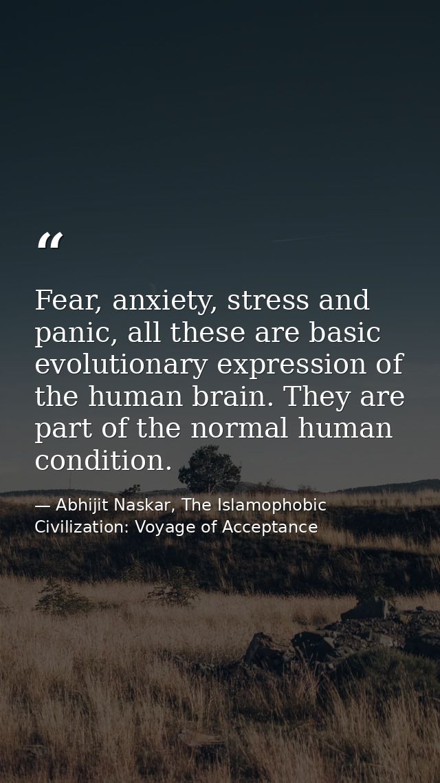 Fear, anxiety, stress and panic, all these are basic evolutionary expression of the human brain. They are part of the no — Abhijit Naskar, The Islamophobic Civilization: Voyage of Acceptance