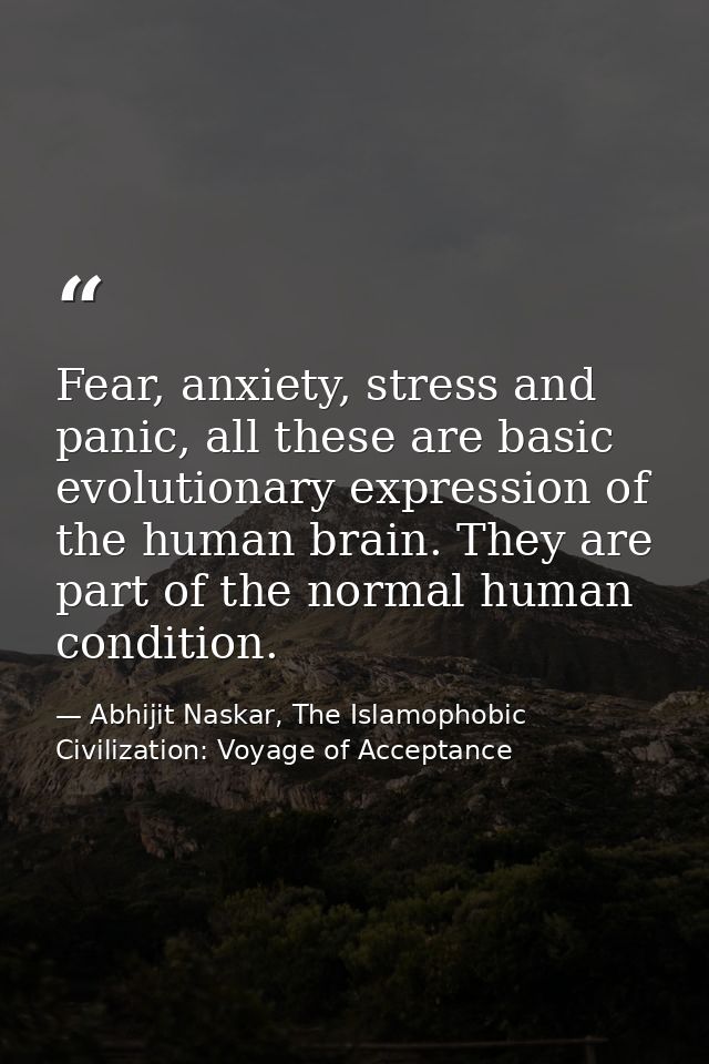 Fear, anxiety, stress and panic, all these are basic evolutionary expression of the human brain. They are part of the no — Abhijit Naskar, The Islamophobic Civilization: Voyage of Acceptance