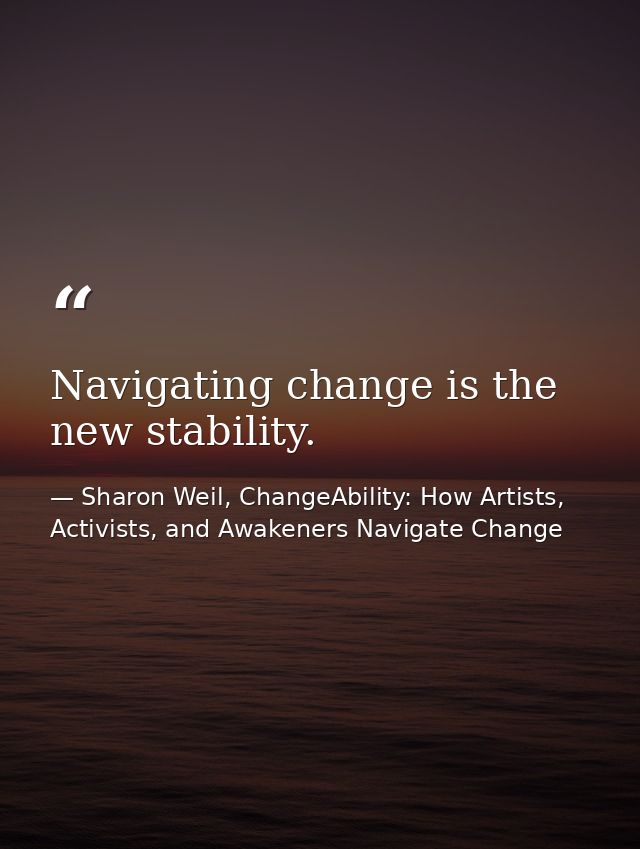 Navigating change is the new stability. — Sharon Weil, ChangeAbility: How Artists, Activists, and Awakeners Navigate Change