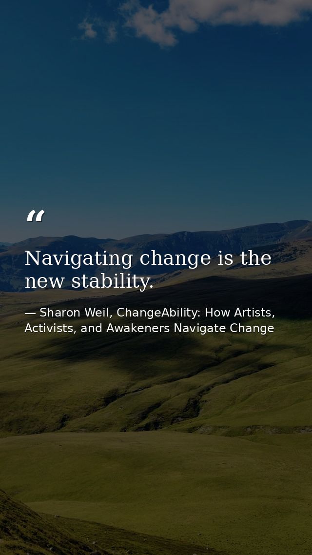 Navigating change is the new stability. — Sharon Weil, ChangeAbility: How Artists, Activists, and Awakeners Navigate Change