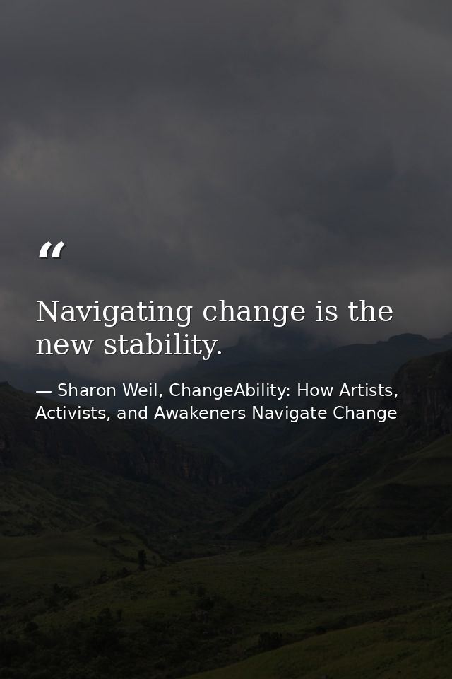 Navigating change is the new stability. — Sharon Weil, ChangeAbility: How Artists, Activists, and Awakeners Navigate Change