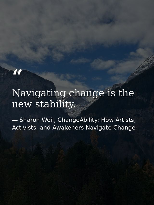 Navigating change is the new stability. — Sharon Weil, ChangeAbility: How Artists, Activists, and Awakeners Navigate Change