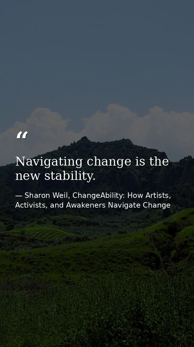 Navigating change is the new stability. — Sharon Weil, ChangeAbility: How Artists, Activists, and Awakeners Navigate Change
