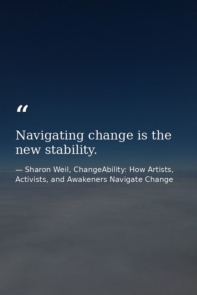 Navigating change is the new stability. — Sharon Weil, ChangeAbility: How Artists, Activists, and Awakeners Navigate Change