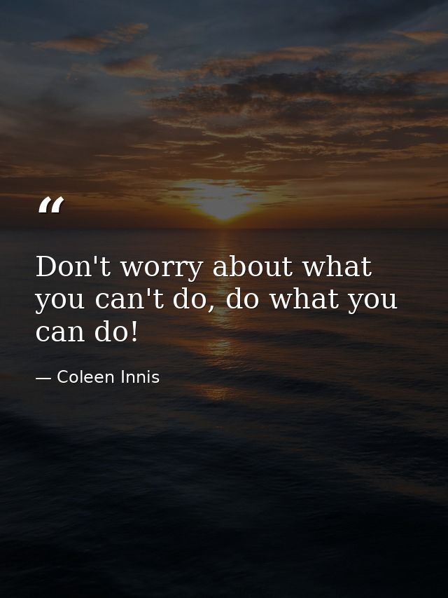 Don't worry about what you can't do, do what you can do! — Coleen Innis