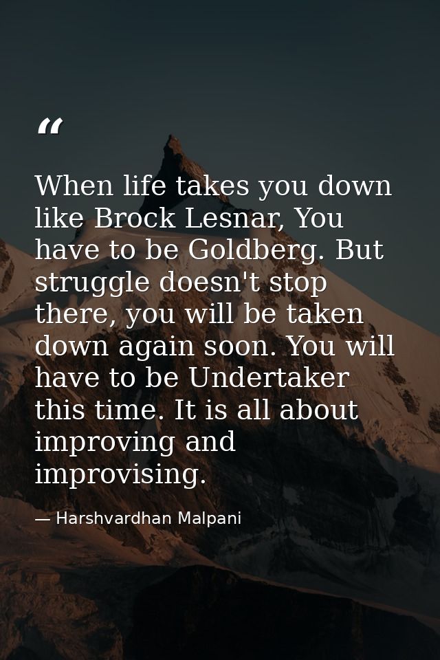 When life takes you down like Brock Lesnar, You have to be Goldberg. But struggle doesn't stop there, you will be taken  — Harshvardhan Malpani