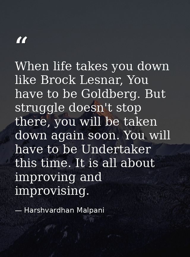 When life takes you down like Brock Lesnar, You have to be Goldberg. But struggle doesn't stop there, you will be taken  — Harshvardhan Malpani