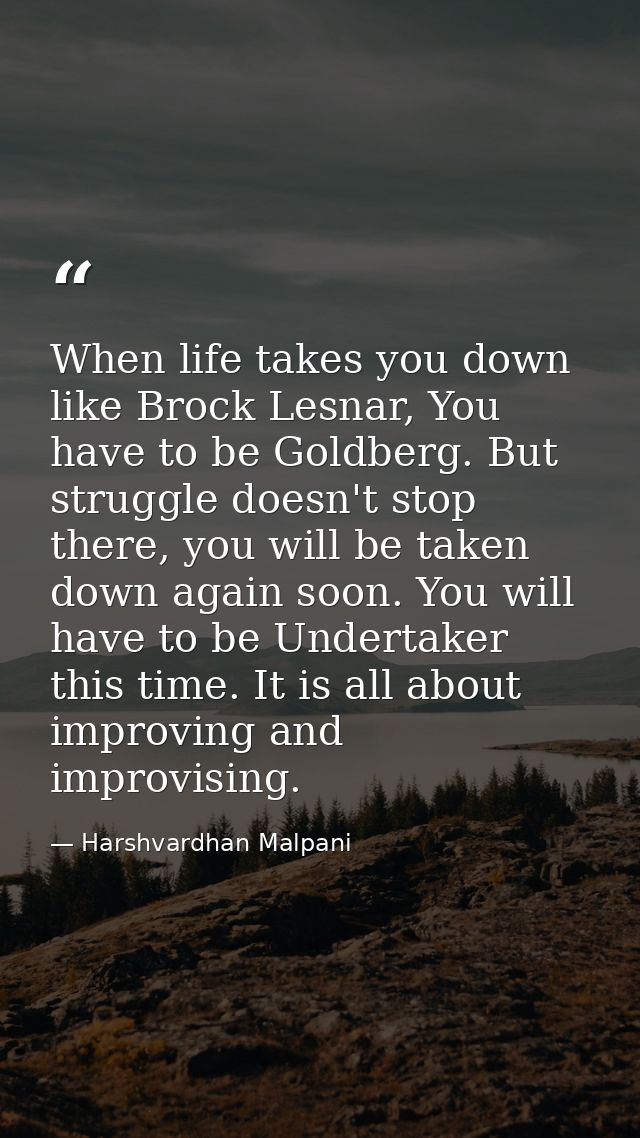 When life takes you down like Brock Lesnar, You have to be Goldberg. But struggle doesn't stop there, you will be taken  — Harshvardhan Malpani