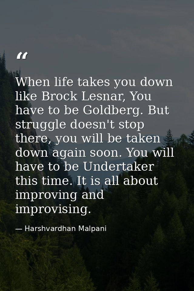 When life takes you down like Brock Lesnar, You have to be Goldberg. But struggle doesn't stop there, you will be taken  — Harshvardhan Malpani