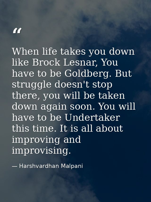 When life takes you down like Brock Lesnar, You have to be Goldberg. But struggle doesn't stop there, you will be taken  — Harshvardhan Malpani