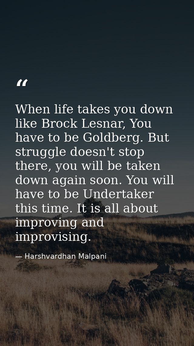 When life takes you down like Brock Lesnar, You have to be Goldberg. But struggle doesn't stop there, you will be taken  — Harshvardhan Malpani