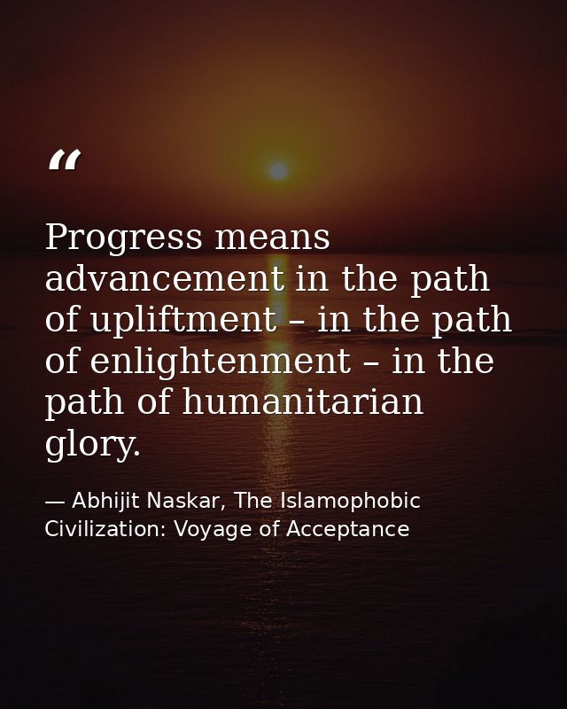 Progress means advancement in the path of upliftment – in the path of enlightenment – in the path of humanitarian glory. — Abhijit Naskar, The Islamophobic Civilization: Voyage of Acceptance