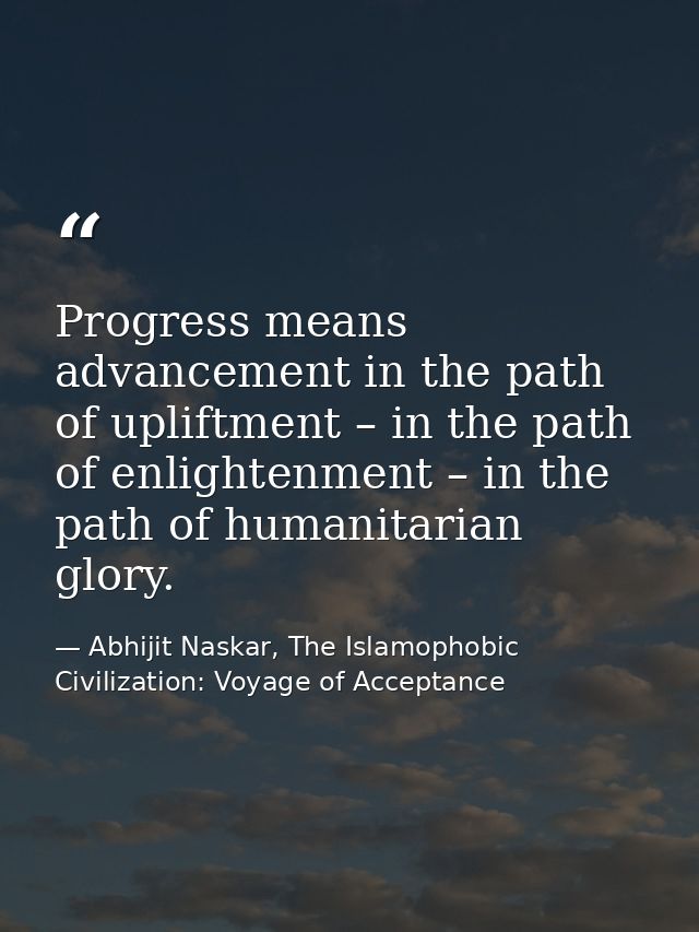 Progress means advancement in the path of upliftment – in the path of enlightenment – in the path of humanitarian glory. — Abhijit Naskar, The Islamophobic Civilization: Voyage of Acceptance