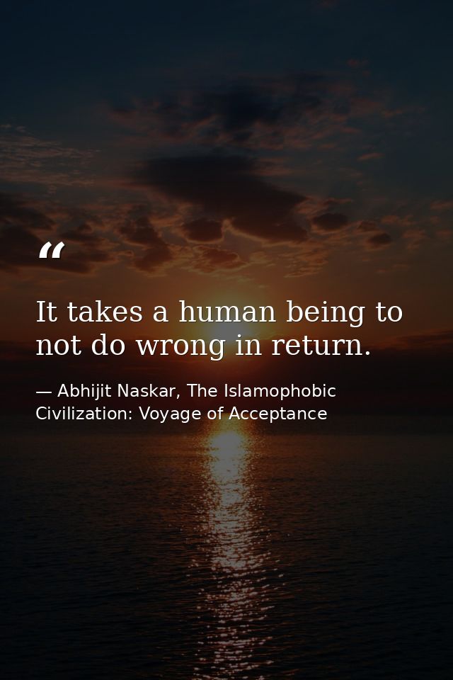 It takes a human being to not do wrong in return. — Abhijit Naskar, The Islamophobic Civilization: Voyage of Acceptance