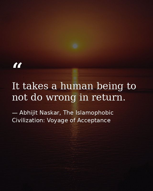 It takes a human being to not do wrong in return. — Abhijit Naskar, The Islamophobic Civilization: Voyage of Acceptance