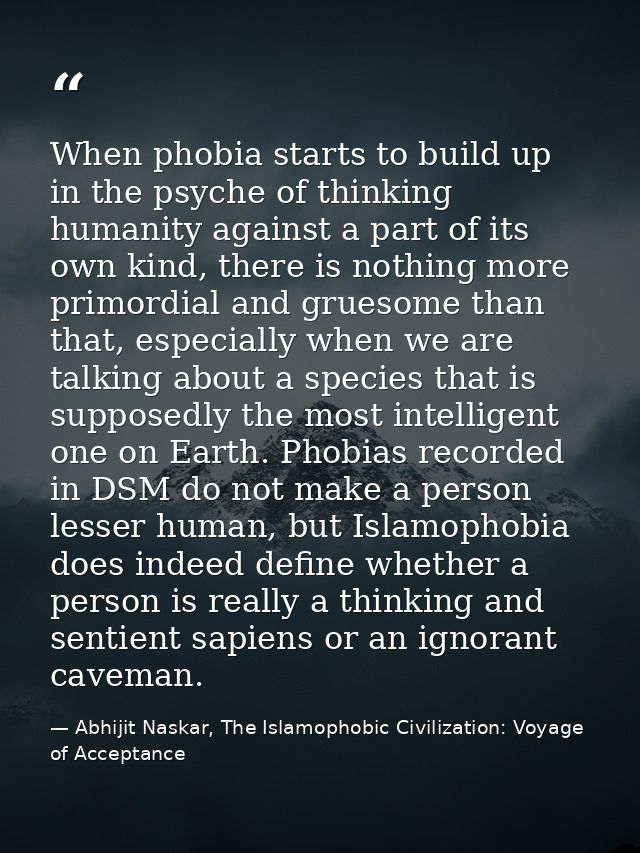 When phobia starts to build up in the psyche of thinking humanity against a part of its own kind, there is nothing more  — Abhijit Naskar, The Islamophobic Civilization: Voyage of Acceptance