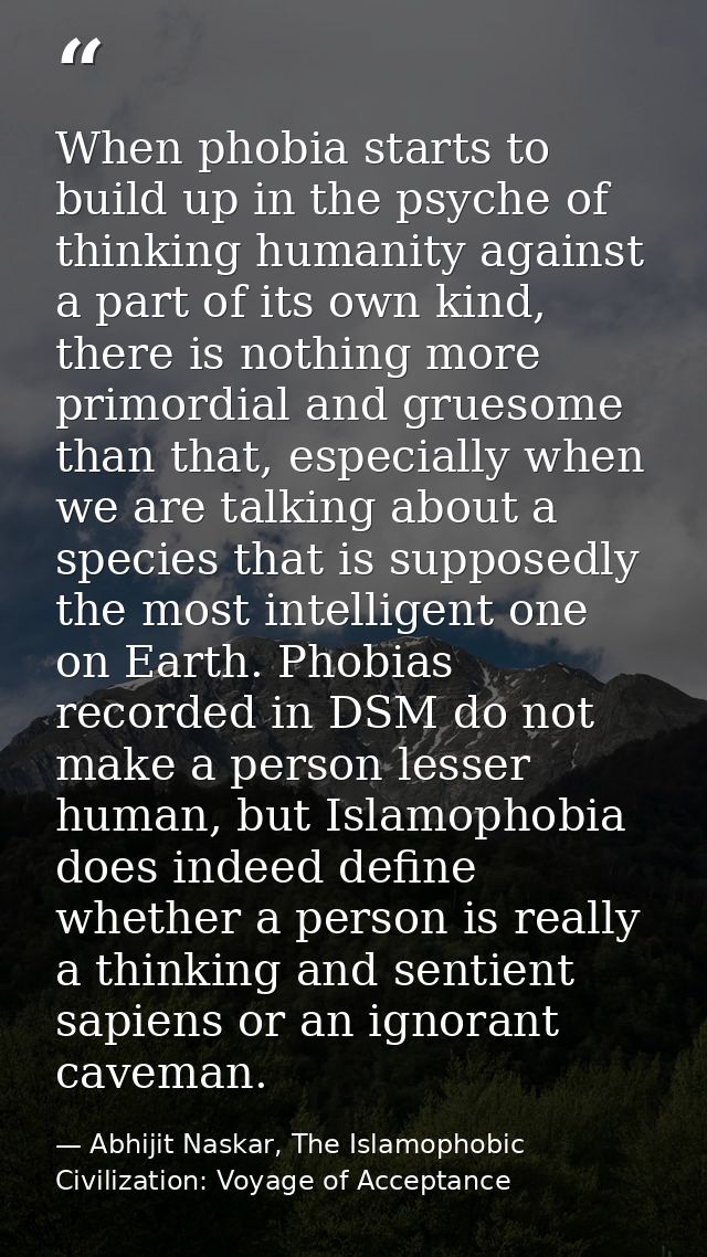 When phobia starts to build up in the psyche of thinking humanity against a part of its own kind, there is nothing more  — Abhijit Naskar, The Islamophobic Civilization: Voyage of Acceptance