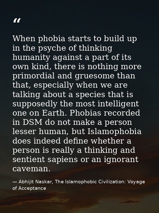 When phobia starts to build up in the psyche of thinking humanity against a part of its own kind, there is nothing more  — Abhijit Naskar, The Islamophobic Civilization: Voyage of Acceptance