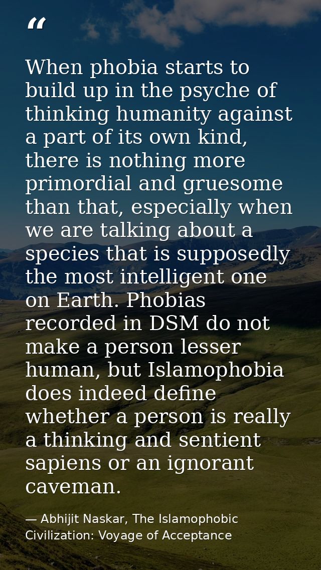 When phobia starts to build up in the psyche of thinking humanity against a part of its own kind, there is nothing more  — Abhijit Naskar, The Islamophobic Civilization: Voyage of Acceptance