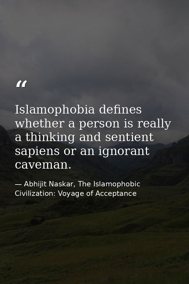Islamophobia defines whether a person is really a thinking and sentient sapiens or an ignorant caveman. — Abhijit Naskar, The Islamophobic Civilization: Voyage of Acceptance