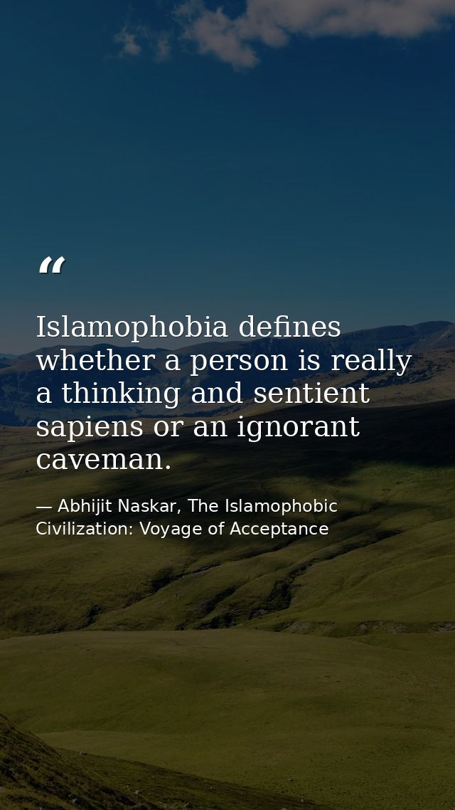 Islamophobia defines whether a person is really a thinking and sentient sapiens or an ignorant caveman. — Abhijit Naskar, The Islamophobic Civilization: Voyage of Acceptance