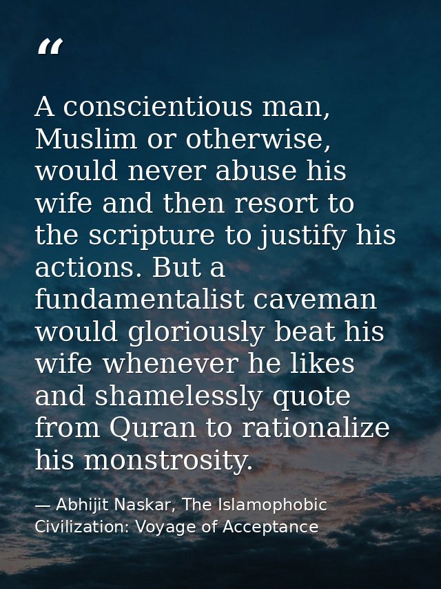 A conscientious man, Muslim or otherwise, would never abuse his wife and then resort to the scripture to justify his act — Abhijit Naskar, The Islamophobic Civilization: Voyage of Acceptance