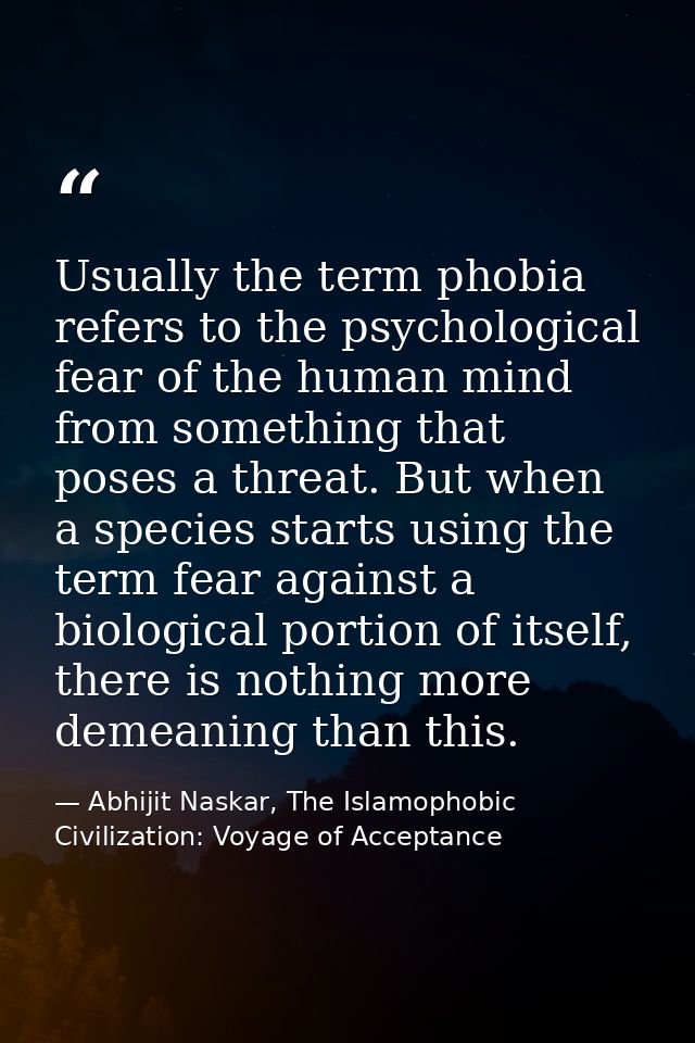 Usually the term phobia refers to the psychological fear of the human mind from something that poses a threat. But when  — Abhijit Naskar, The Islamophobic Civilization: Voyage of Acceptance