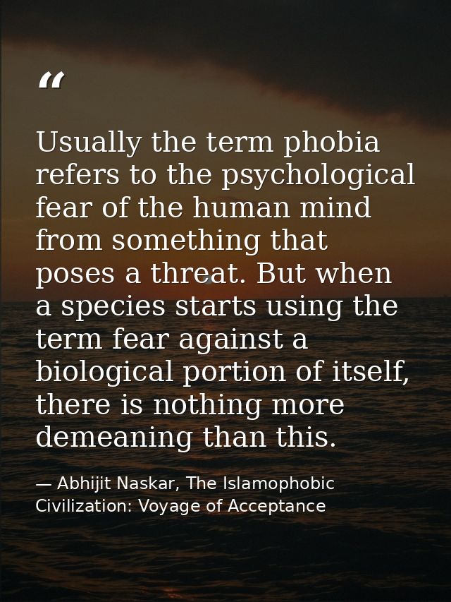 Usually the term phobia refers to the psychological fear of the human mind from something that poses a threat. But when  — Abhijit Naskar, The Islamophobic Civilization: Voyage of Acceptance
