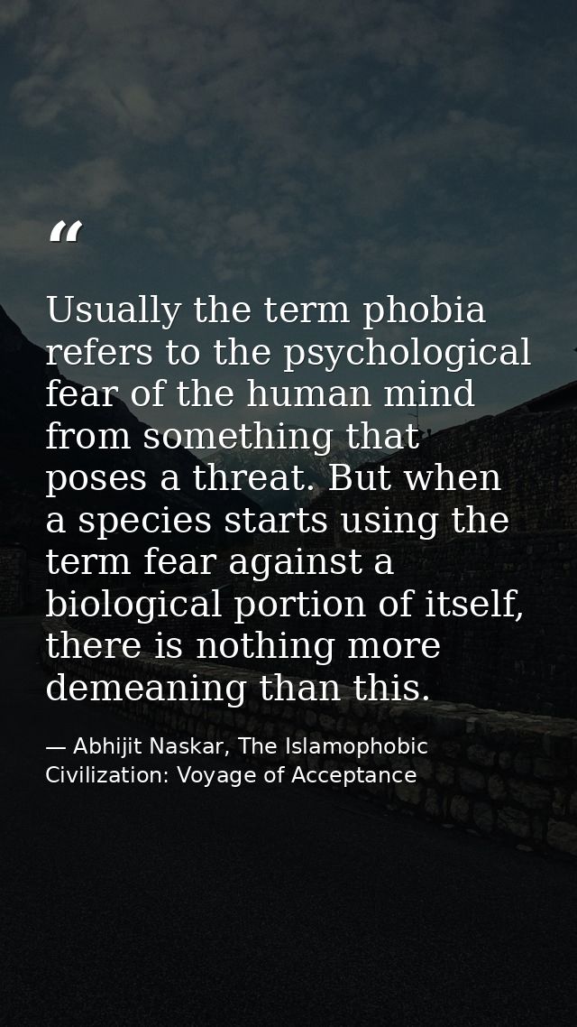 Usually the term phobia refers to the psychological fear of the human mind from something that poses a threat. But when  — Abhijit Naskar, The Islamophobic Civilization: Voyage of Acceptance