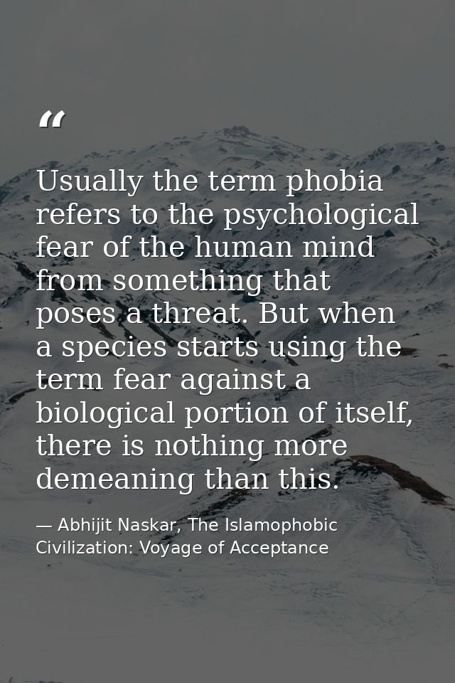 Usually the term phobia refers to the psychological fear of the human mind from something that poses a threat. But when  — Abhijit Naskar, The Islamophobic Civilization: Voyage of Acceptance