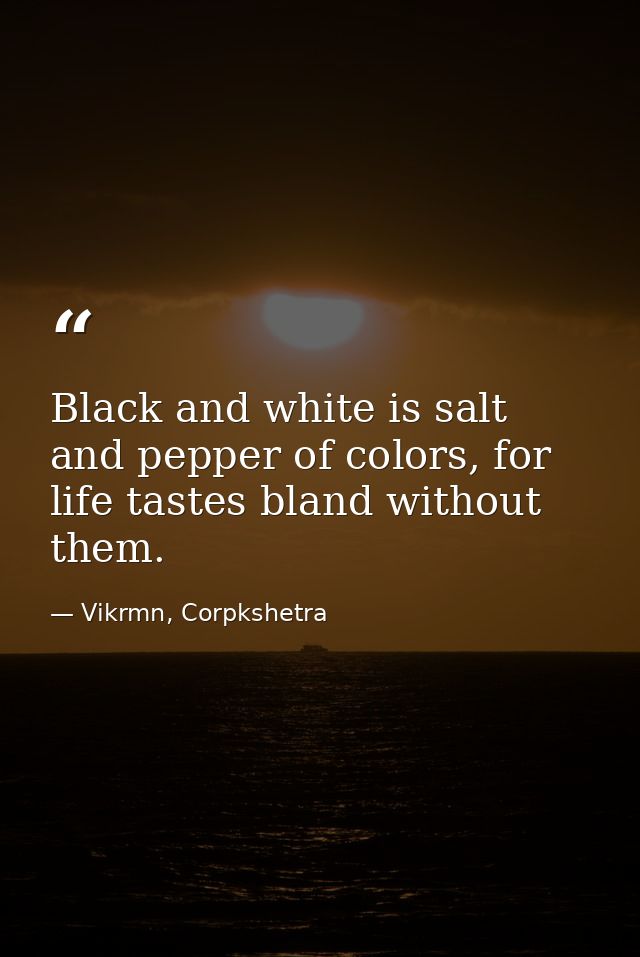 Black and white is salt and pepper of colors, for life tastes bland without them. — Vikrmn, Corpkshetra