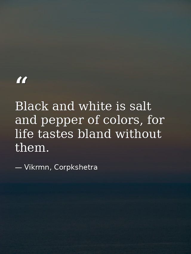 Black and white is salt and pepper of colors, for life tastes bland without them. — Vikrmn, Corpkshetra