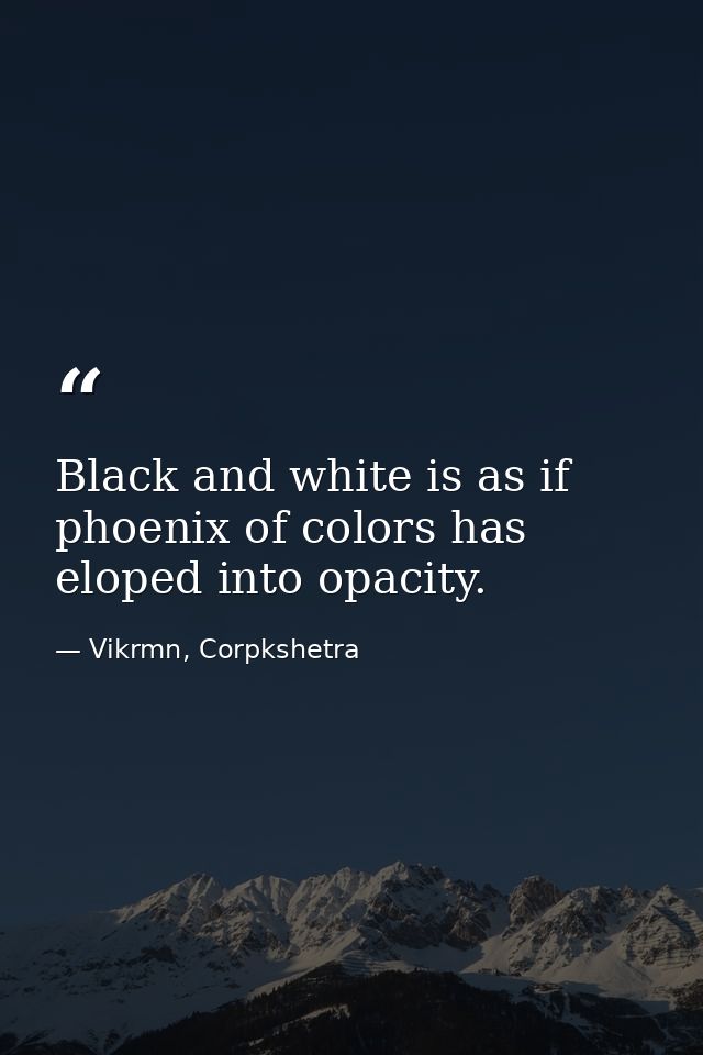 Black and white is as if phoenix of colors has eloped into opacity. — Vikrmn, Corpkshetra