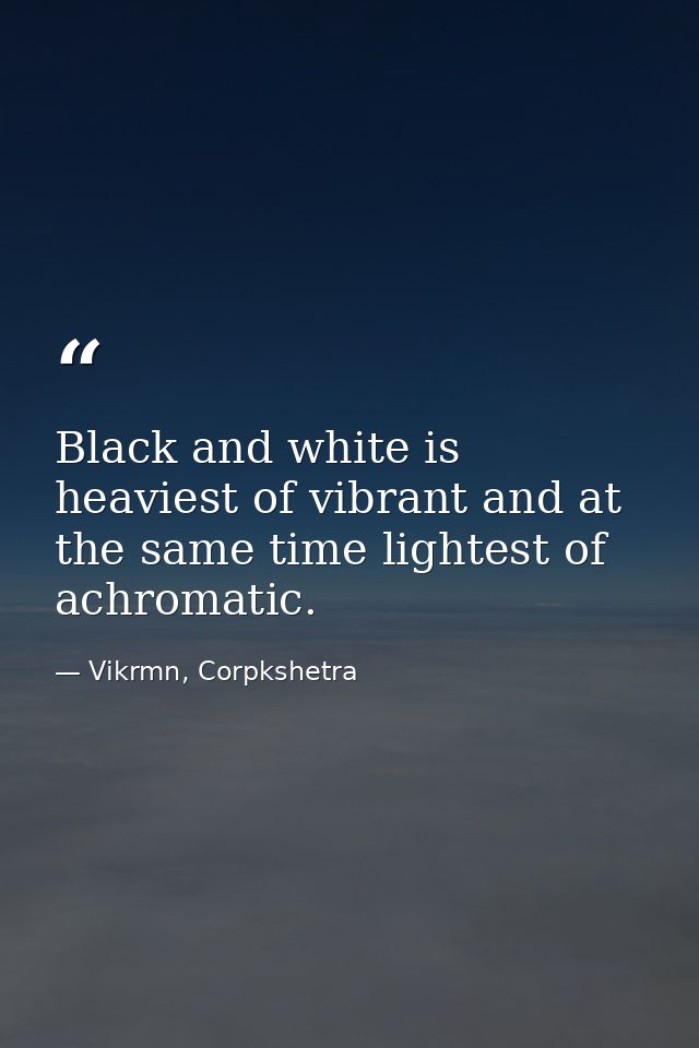 Black and white is heaviest of vibrant and at the same time lightest of achromatic. — Vikrmn, Corpkshetra