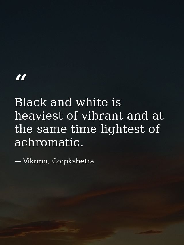 Black and white is heaviest of vibrant and at the same time lightest of achromatic. — Vikrmn, Corpkshetra