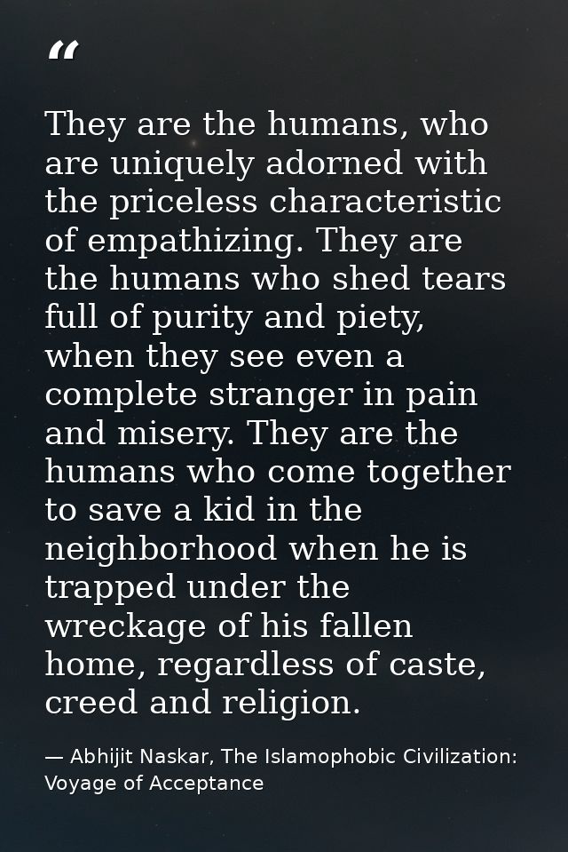 They are the humans, who are uniquely adorned with the priceless characteristic of empathizing. They are the humans who  — Abhijit Naskar, The Islamophobic Civilization: Voyage of Acceptance